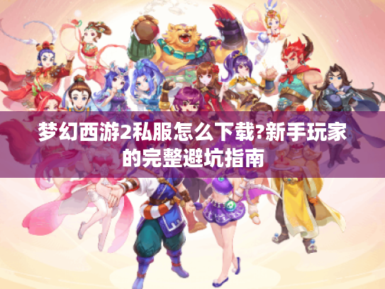 梦幻西游2私服怎么下载?新手玩家的完整避坑指南 梦幻西游2私服怎么下载?新手玩家的完整避坑指南