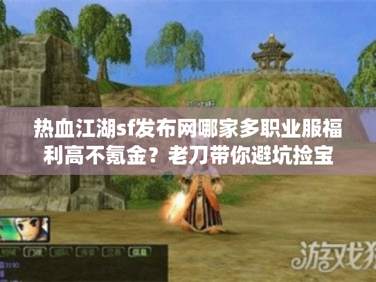 热血江湖sf发布网哪家多职业服福利高不氪金？老刀带你避坑捡宝