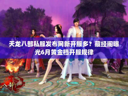 天龙八部私服发布网新开服多？藏经阁曝光6月黄金档开服规律