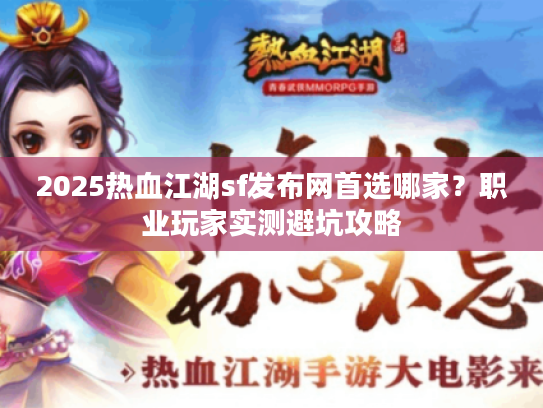 2025热血江湖sf发布网首选哪家？职业玩家实测避坑攻略