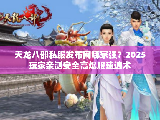 天龙八部私服发布网哪家强？2025玩家亲测安全高爆服速选术