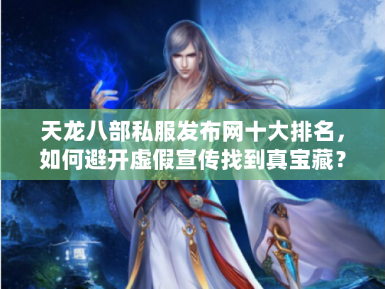 天龙八部私服发布网十大排名，如何避开虚假宣传找到真宝藏？