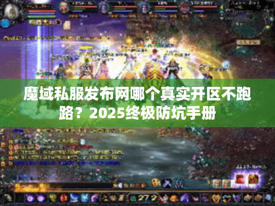 魔域私服发布网哪个真实开区不跑路？2025终极防坑手册