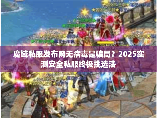 魔域私服发布网无病毒是骗局？2025实测安全私服终极挑选法