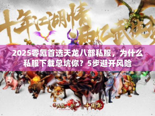 2025零氪首选天龙八部私服，为什么私服下载总坑你？5步避开风险
