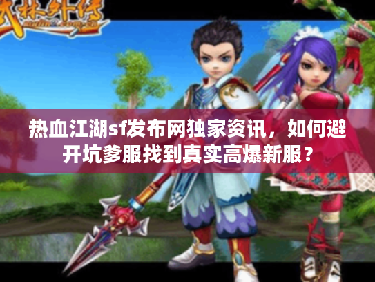 热血江湖sf发布网独家资讯，如何避开坑爹服找到真实高爆新服？