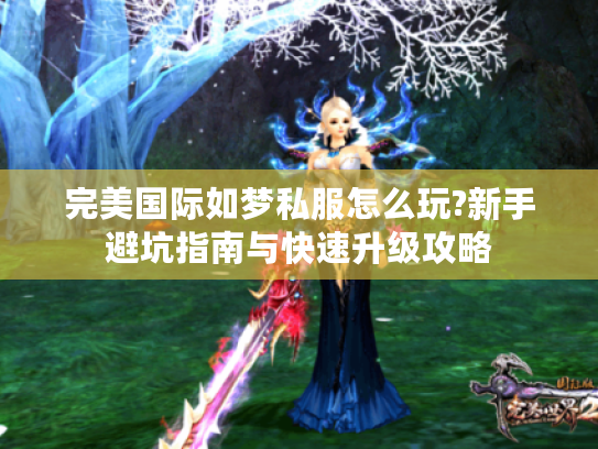 完美国际如梦私服怎么玩?新手避坑指南与快速升级攻略