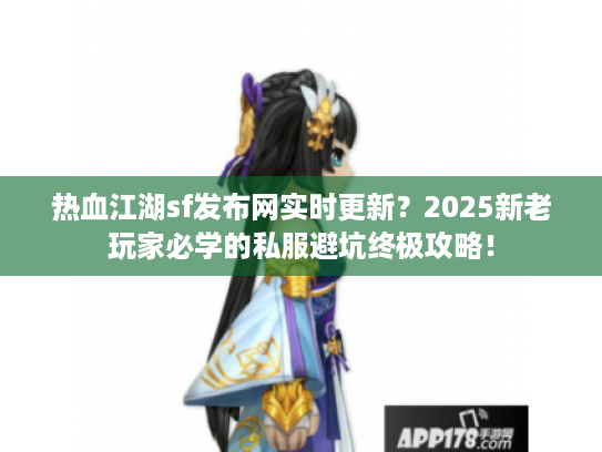 热血江湖sf发布网实时更新？2025新老玩家必学的私服避坑终极攻略！