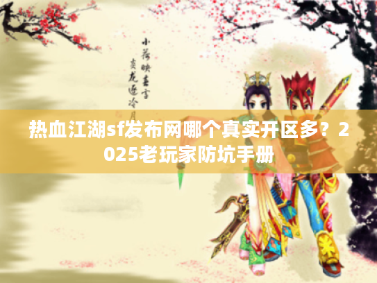 热血江湖sf发布网哪个真实开区多？2025老玩家防坑手册