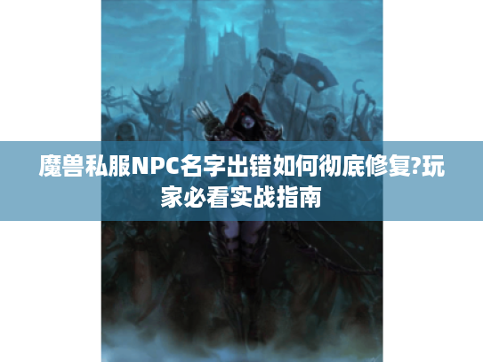 魔兽私服NPC名字出错如何彻底修复?玩家必看实战指南 魔兽私服NPC名字出错如何彻底修复?玩家必看实战指南