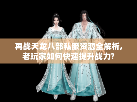 再战天龙八部私服资源全解析,老玩家如何快速提升战力?