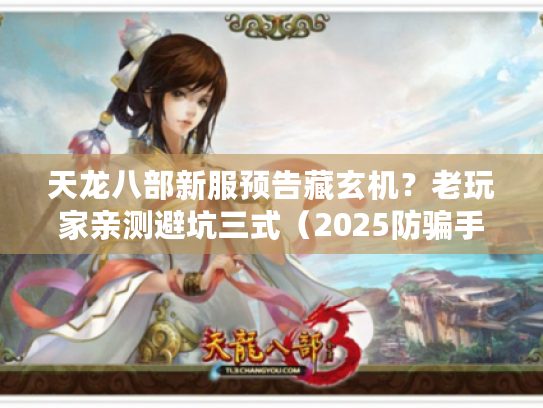 天龙八部新服预告藏玄机？老玩家亲测避坑三式（2025防骗手册）