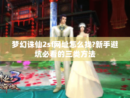 梦幻诛仙2sf网址怎么找?新手避坑必看的三类方法