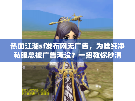 热血江湖sf发布网无广告，为啥纯净私服总被广告淹没？一招教你秒清屏！