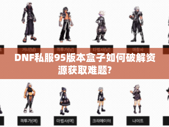 DNF私服95版本盒子如何破解资源获取难题?