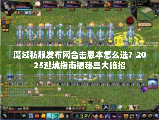 魔域私服发布网合击版本怎么选？2025避坑指南揭秘三大暗招