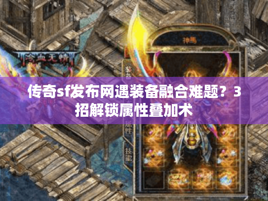 传奇sf发布网遇装备融合难题？3招解锁属性叠加术