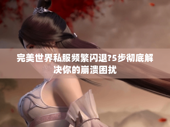 完美世界私服频繁闪退?5步彻底解决你的崩溃困扰