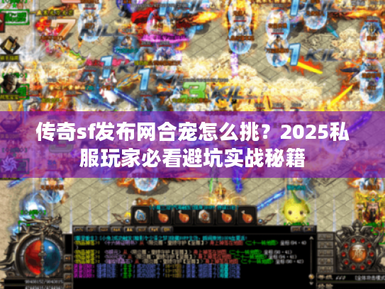 传奇sf发布网合宠怎么挑？2025私服玩家必看避坑实战秘籍