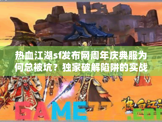 热血江湖sf发布网周年庆典服为何总被坑？独家破解陷阱的实战手册