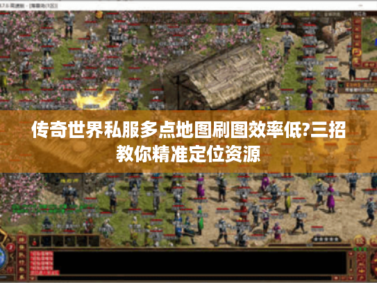 传奇世界私服多点地图刷图效率低?三招教你精准定位资源