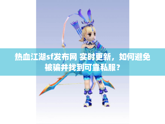 热血江湖sf发布网 实时更新，如何避免被骗并找到可靠私服？