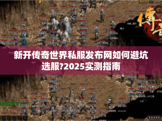 新开传奇世界私服发布网如何避坑选服?2025实测指南