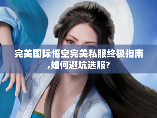 完美国际悟空完美私服终极指南,如何避坑选服? 完美国际悟空完美私服终极指南,如何避坑选服?