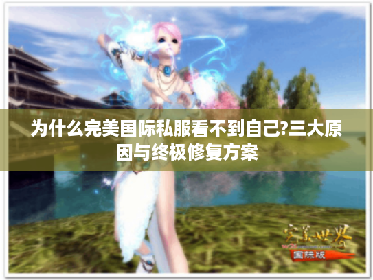 为什么完美国际私服看不到自己?三大原因与终极修复方案
