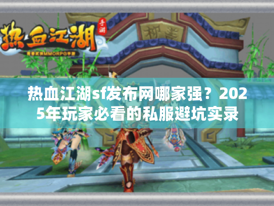 热血江湖sf发布网哪家强？2025年玩家必看的私服避坑实录