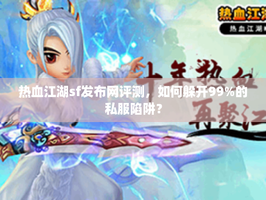 热血江湖sf发布网评测，如何躲开99%的私服陷阱？