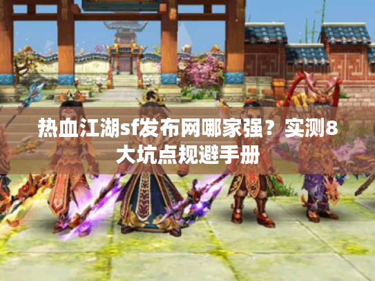 热血江湖sf发布网哪家强？实测8大坑点规避手册