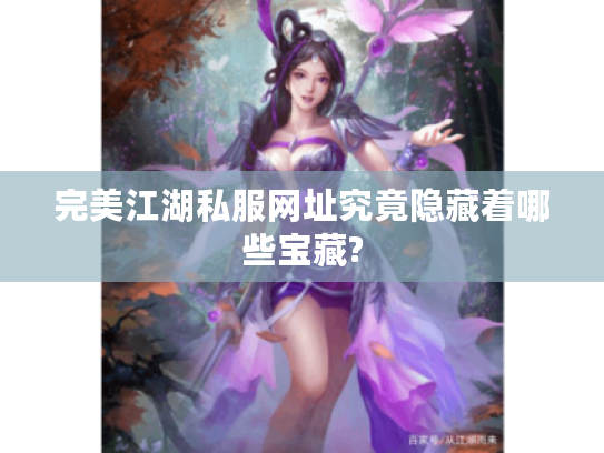 完美江湖私服网址究竟隐藏着哪些宝藏? 完美江湖私服网址究竟隐藏着哪些宝藏?