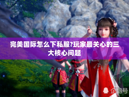 完美国际怎么下私服?玩家最关心的三大核心问题