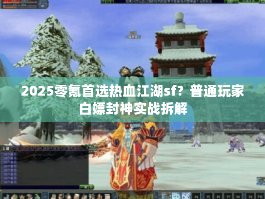 2025零氪首选热血江湖sf？普通玩家白嫖封神实战拆解