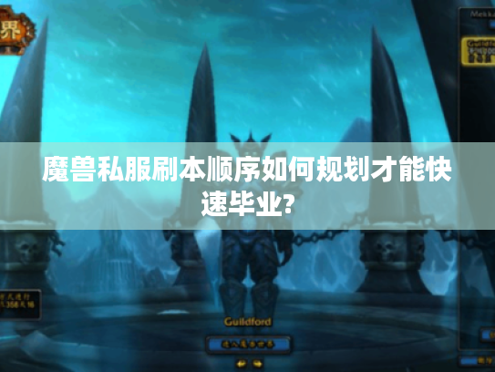 魔兽私服刷本顺序如何规划才能快速毕业? 魔兽私服刷本顺序如何规划才能快速毕业?