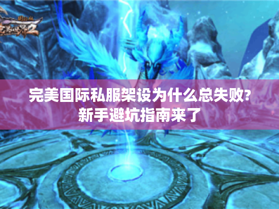 完美国际私服架设为什么总失败?新手避坑指南来了