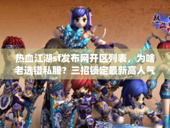 热血江湖sf发布网开区列表，为啥老选错私服？三招锁定最新高人气开区
