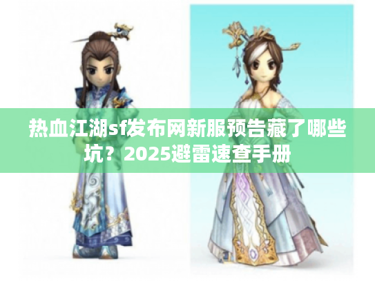 热血江湖sf发布网新服预告藏了哪些坑？2025避雷速查手册