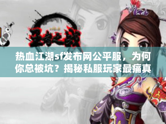 热血江湖sf发布网公平服，为何你总被坑？揭秘私服玩家最痛真相与独家解法