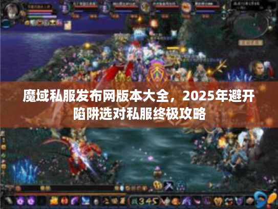 魔域私服发布网版本大全，2025年避开陷阱选对私服终极攻略