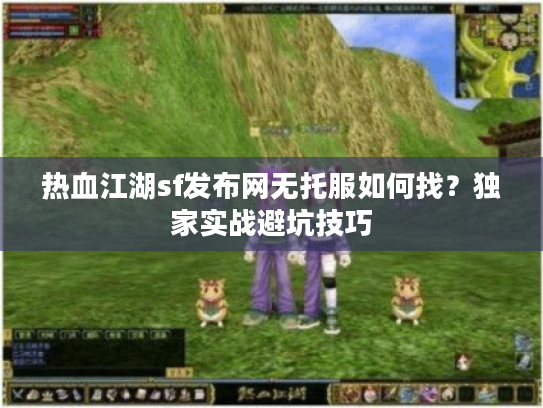 热血江湖sf发布网无托服如何找？独家实战避坑技巧