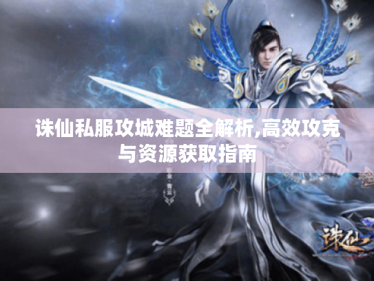 诛仙私服攻城难题全解析,高效攻克与资源获取指南