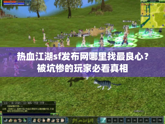 热血江湖sf发布网哪里找最良心?被坑惨的玩家必看真相 热血江湖sf发布网哪里找最良心?被坑惨的玩家必看真相