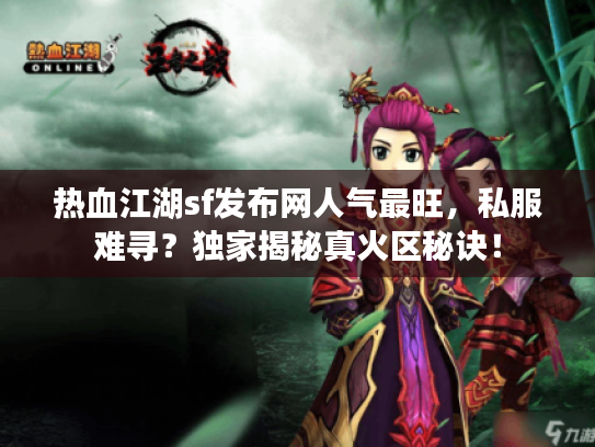 热血江湖sf发布网人气最旺，私服难寻？独家揭秘真火区秘诀！