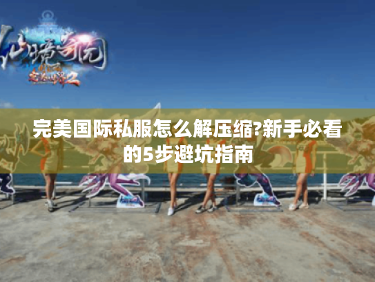 完美国际私服怎么解压缩?新手必看的5步避坑指南 完美国际私服怎么解压缩?新手必看的5步避坑指南