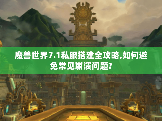 魔兽世界7.1私服搭建全攻略,如何避免常见崩溃问题?