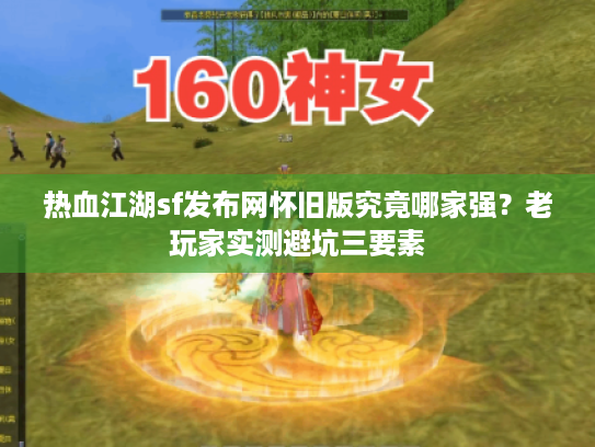 热血江湖sf发布网怀旧版究竟哪家强？老玩家实测避坑三要素