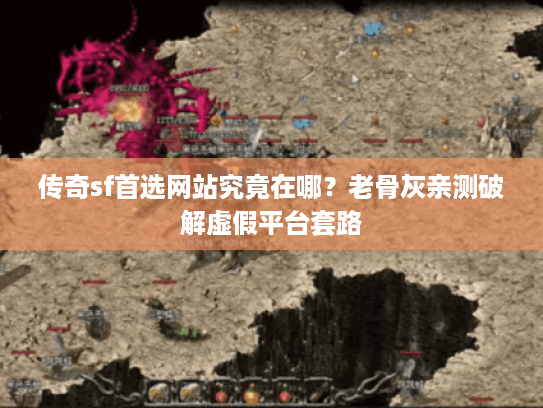 传奇sf首选网站究竟在哪？老骨灰亲测破解虚假平台套路