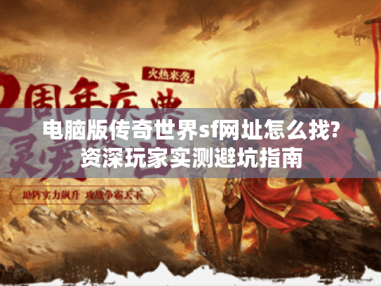 电脑版传奇世界sf网址怎么找?资深玩家实测避坑指南